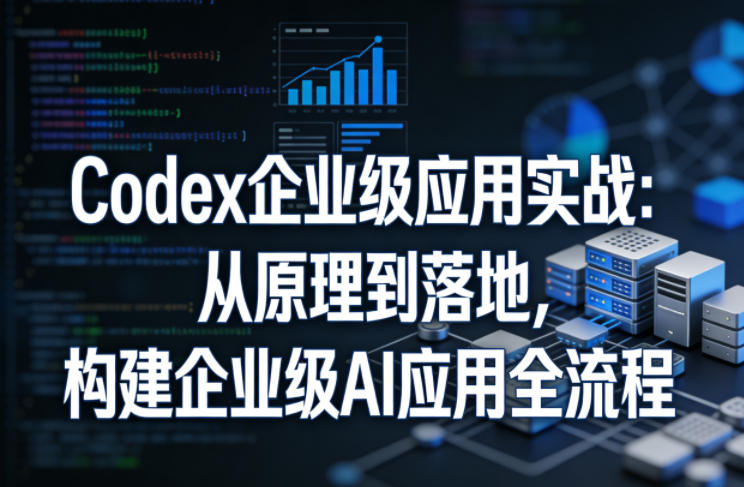 Codex企业级应用实战：从原理到落地，构建企业级AI应用全流程(更新)-大川资源分享站