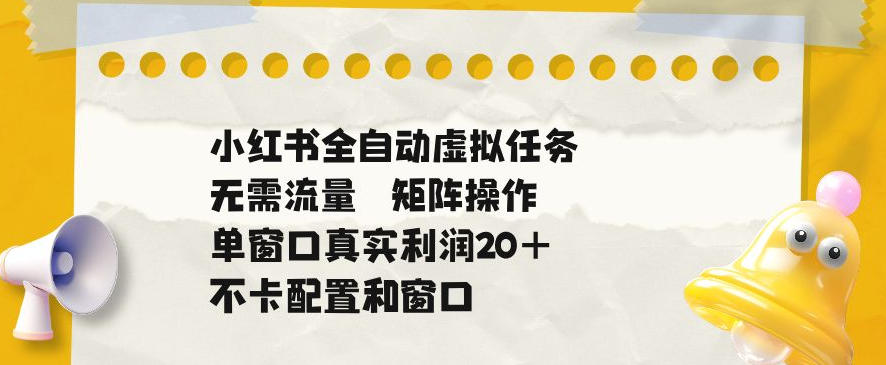 小红书全自动虚拟任务，矩阵操作无需流量，单窗口20+真实收益，不卡配置和窗口【揭秘】-大川资源分享站