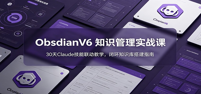 ObsidianV6 知识管理实战课：30天Claude技能联动教学，闭环知识库搭建指南-大川资源分享站