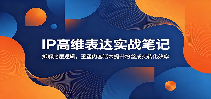 IP高维表达实战笔记：拆解底层逻辑，重塑内容话术提升粉丝成交转化效率-大川资源分享站