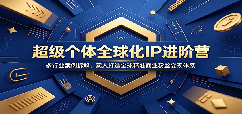 超级个体全球化IP进阶营：多行业案例拆解，素人打造全球精准商业粉丝变现体系-大川资源分享站