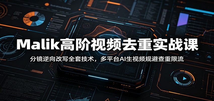 Malik高阶视频去重实战课：分镜逆向改写全套技术，多平台AI生视频规避查重限流-大川资源分享站