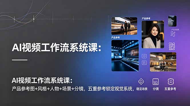 AI视频工作流系统课：产品参考图+风格+人物+场景+分镜，五重参考锁定视觉系统，稳定产出高质量视频-大川资源分享站