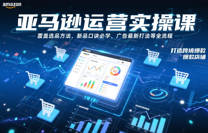 亚马逊运营实操课，覆盖选品方法、新品口诀必学、广告最新打法等全流程，打造跨境爆款店铺(更新6月)-大川资源分享站