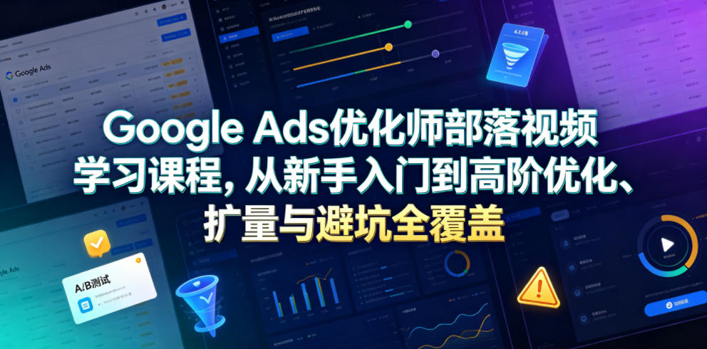 Google Ads优化师部落视频学习课程，从新手入门到高阶优化、扩量与避坑全覆盖(更新2026)-大川资源分享站