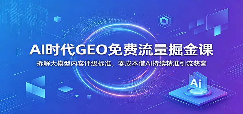 AI时代GEO免费流量掘金课：拆解大模型内容评级标准，零成本借AI持续精准引流获客-大川资源分享站