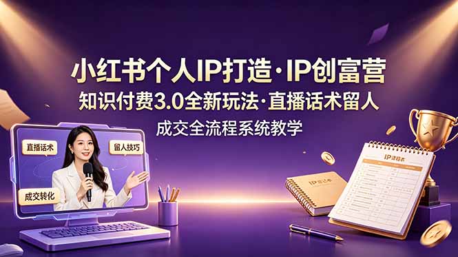 小红书个人IP打造创富营，知识付费3.0全新玩法，直播话术留人成交全流程系统教学-大川资源分享站