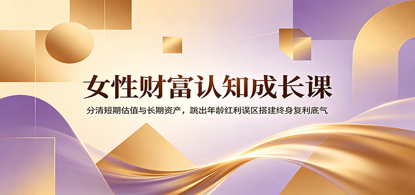 女性财富认知成长课：分清短期估值与长期资产，跳出年龄红利误区搭建终身复利底气-大川资源分享站