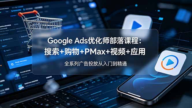 Google Ads优化师部落课程-更新2026：搜索+购物+PMax+视频+应用，全系列广告投放从入门到精通-大川资源分享站