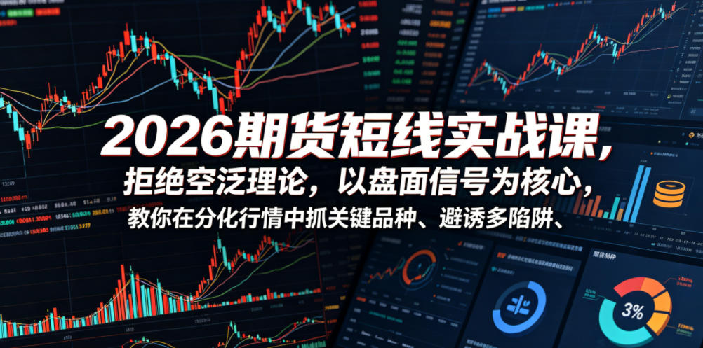 2026期货短线实战课，拒绝空泛理论，以盘面信号为核心，教你在分化行情中抓关键品种、避诱多陷阱(更新)-大川资源分享站