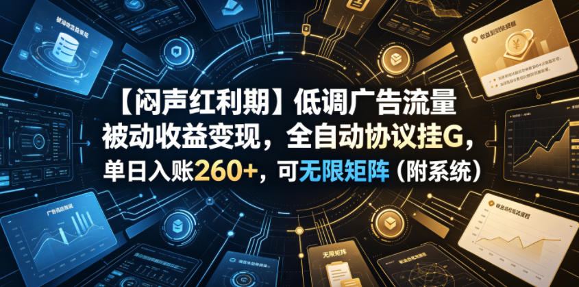 【闷声红利期】低调广告流量被动收益变现，全自动协议挂G，单日入账260+，可无限矩阵(附系统)【揭秘】-大川资源分享站