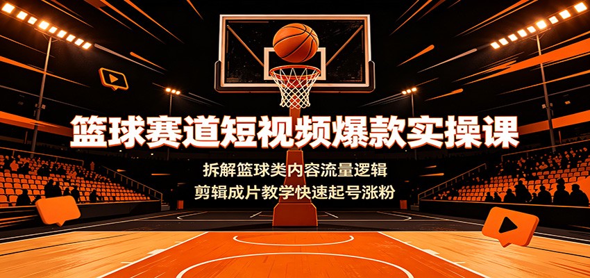 篮球赛道短视频爆款实操课:拆解篮球类内容流量逻辑,剪辑成片教学快速起号涨粉-大川资源分享站