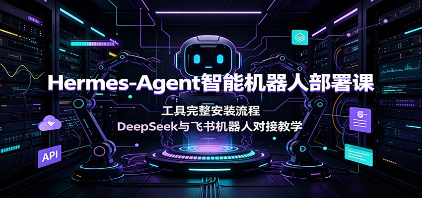 Hermes-Agent智能机器人部署课:工具完整安装流程,DeepSeek与飞书机器人对接教学-大川资源分享站