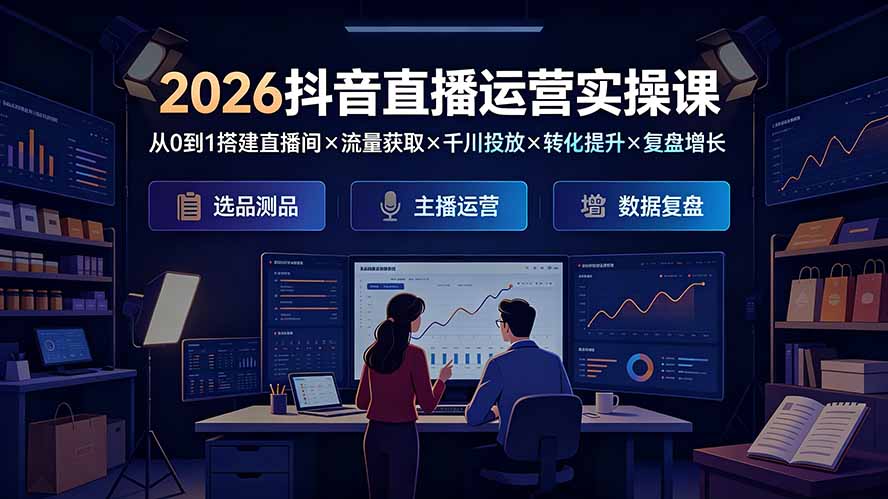 2026抖音直播运营实操课：从0到1搭建直播间×流量获取×千川投放×转化提升×复盘增长，系统掌握完整闭环-大川资源分享站