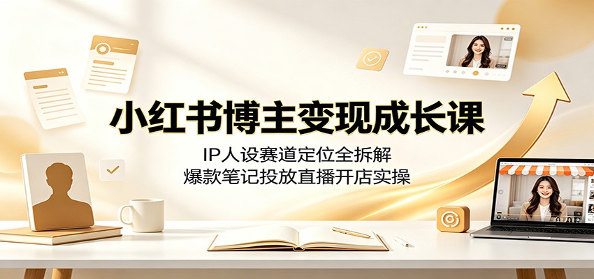 小红书博主变现成长课：IP人设赛道定位全拆解，爆款笔记投放直播开店实操-大川资源分享站