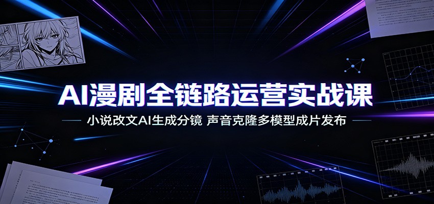 AI漫剧全链路运营实战课:小说改文AI生成分镜,声音克隆多模型成片发布-大川资源分享站