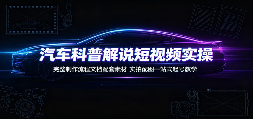 汽车科普解说短视频实操：完整制作流程文档配套素材，实拍配图一站式起号教学-大川资源分享站
