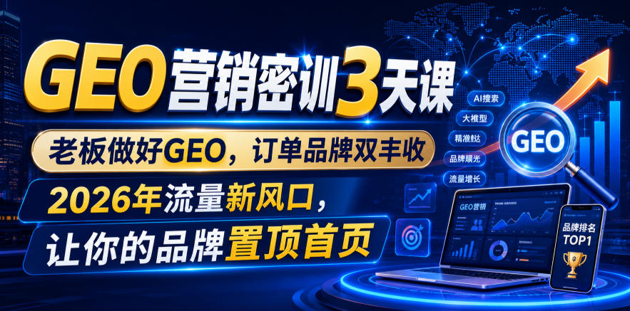 GEO营销密训3天课，老板做好GEO，订单品牌双丰收，2026年流量新风口，让你的品牌置顶首页-大川资源分享站