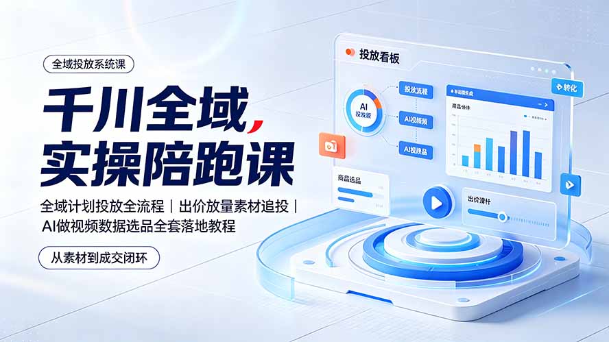 千川全域实操陪跑课：全域计划投放全流程｜出价放量素材追投｜AI做视频数据选品全套落地教程-大川资源分享站