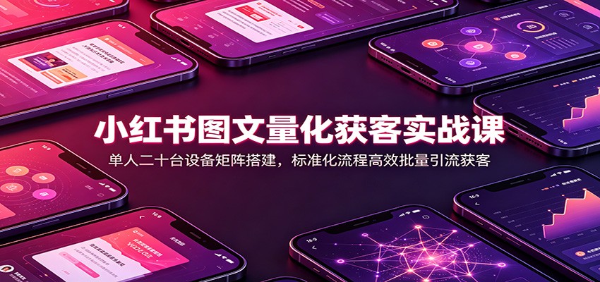 小红书图文量化获客实战课：单人二十台设备矩阵搭建，标准化流程高效批量引流获客-大川资源分享站