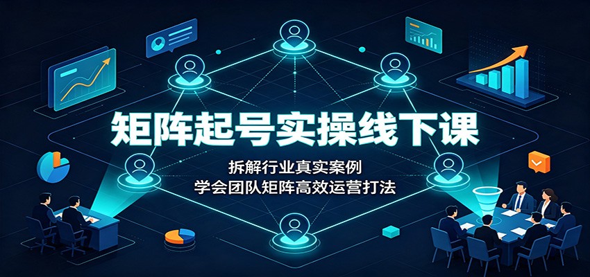 矩阵起号实操线下课：拆解行业真实案例，学会团队矩阵高效运营打法-大川资源分享站