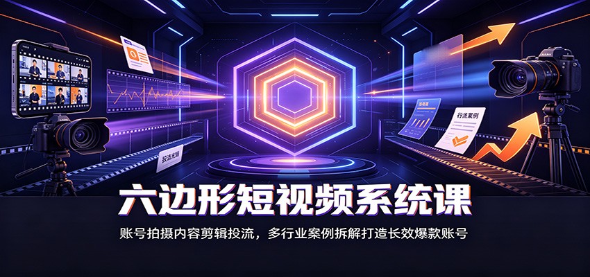 六边形短视频系统课：账号拍摄内容剪辑投流，多行业案例拆解打造长效爆款账号-大川资源分享站
