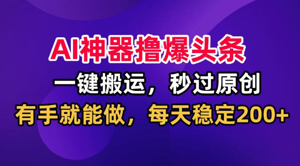 AI神器撸爆头条，一键搬运，秒过原创，有手就能做，每天稳定200+【揭秘】-大川资源分享站