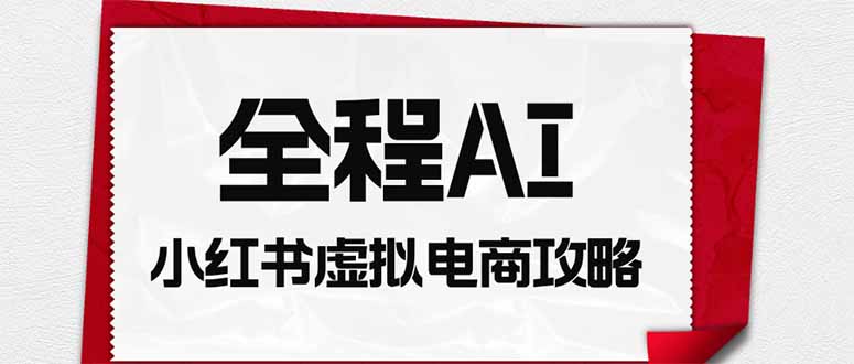全程AI自动化｜小红书虚拟电商轻资产变现全攻略-大川资源分享站