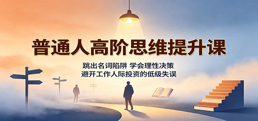 普通人高阶思维提升课：跳出名词陷阱，学会理性决策，避开工作人际投资的低级失误-大川资源分享站