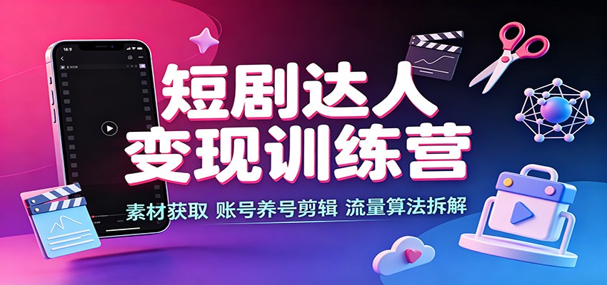 短剧达人变现训练营：素材获取，账号养号剪辑，流量算法拆解-大川资源分享站