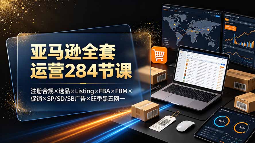 亚马逊全套运营284节课：注册合规×选品×Listing×FBA×FBM×促销×SP/SD/SB广告×旺季黑五网一-大川资源分享站