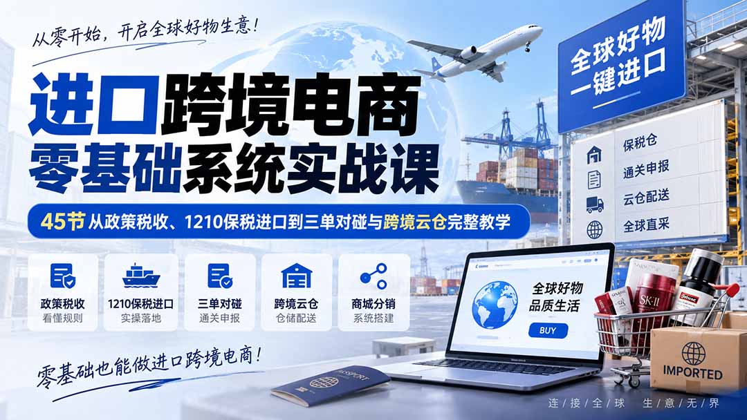 进口跨境电商零基础系统实战课：45节从政策税收、1210保税进口到三单对碰与跨境云仓完整教学-大川资源分享站