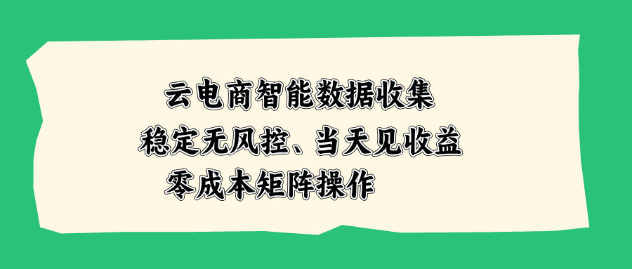 云电商智能数据收集，稳定无风控，当天见收益，零成本矩阵操作-大川资源分享站