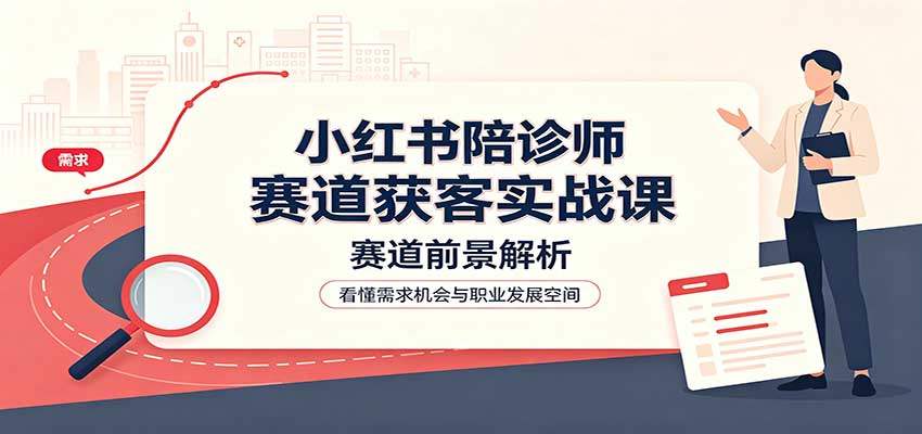 小红书陪诊师赛道获客实战课：赛道前景解析，账号运营，业务流程风控-大川资源分享站