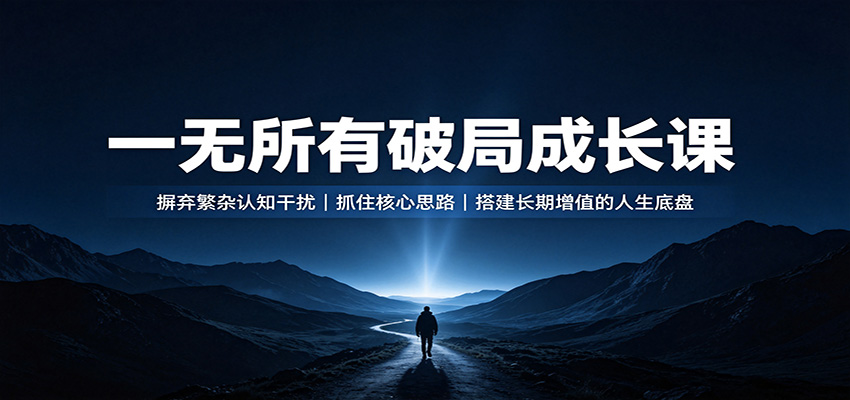 一无所有破局成长课：摒弃繁杂认知干扰，抓住核心思路，搭建长期增值的人生底盘-大川资源分享站