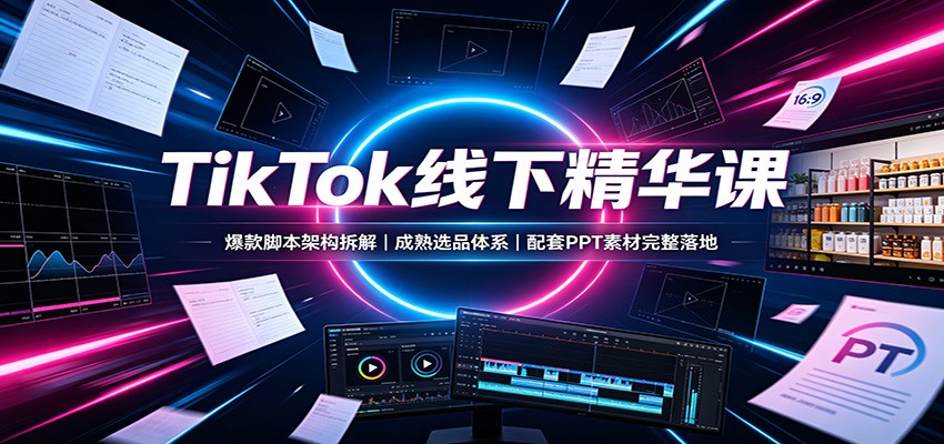 TikTok线下精华课：爆款脚本架构拆解，成熟选品体系，配套PPT素材完整落地-大川资源分享站