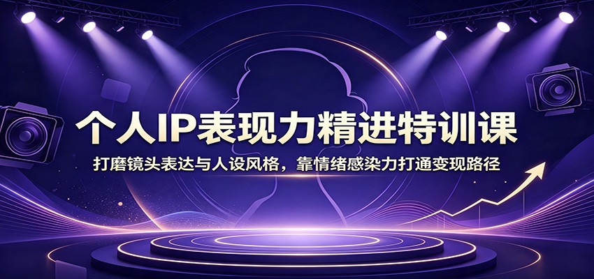 个人IP表现力精进特训课：打磨镜头表达与人设风格，靠情绪感染力打通变现路径-大川资源分享站