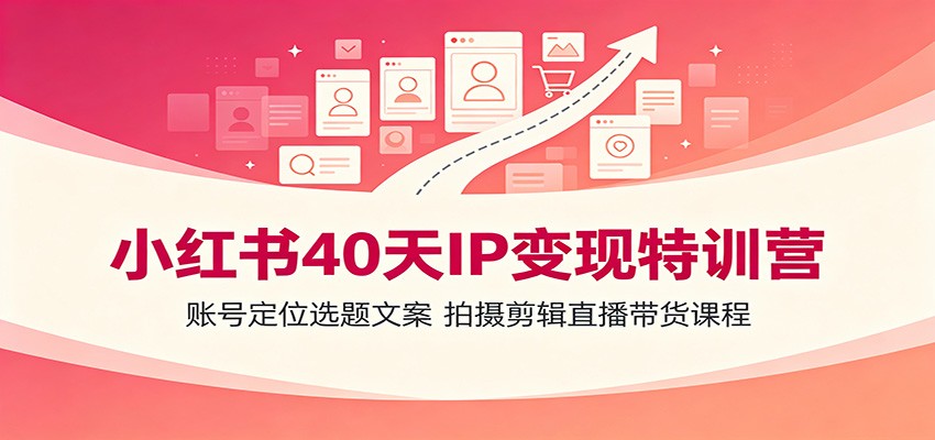 小红书40天IP变现特训营：账号定位选题文案，拍摄剪辑直播带货课程-大川资源分享站