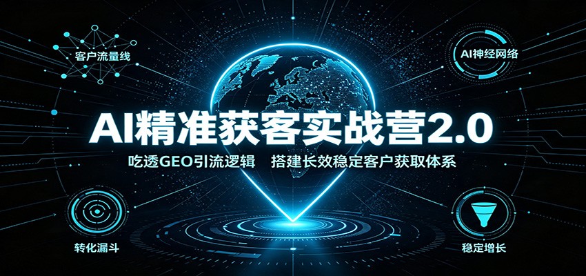 AI精准获客实战营2.0：吃透GEO引流逻辑，搭建长效稳定客户获取体系-大川资源分享站