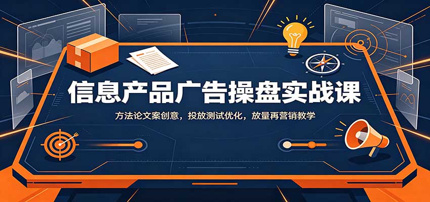 信息产品广告操盘实战课：方法论文案创意，投放测试优化，放量再营销教学-大川资源分享站