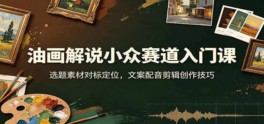 油画解说小众赛道入门课：选题素材对标定位，文案配音剪辑创作技巧-大川资源分享站
