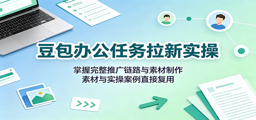 豆包办公任务拉新实操：掌握完整推广链路与素材制作，素材与实操案例直接复用-大川资源分享站