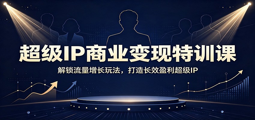 超级IP商业变现特训课：解锁流量增长玩法，打造长效盈利超级IP-大川资源分享站