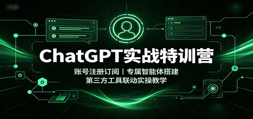 ChatGPT实战特训营：账号注册订阅，专属智能体搭建，第三方工具联动实操教学-大川资源分享站