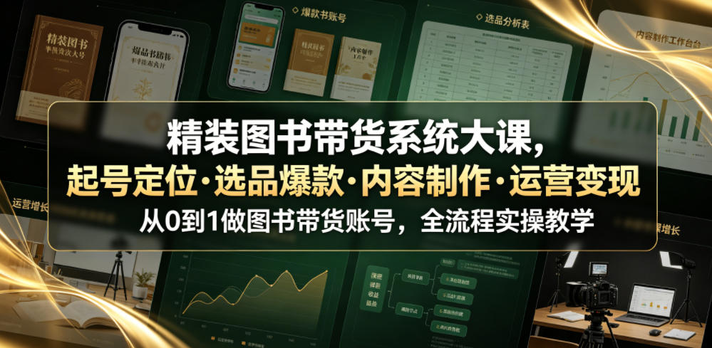 精装图书带货系统大课，起号定位・选品爆款・内容制作・运营变现，从0到1做图书带货账号，全流程实操教学(更新)-大川资源分享站