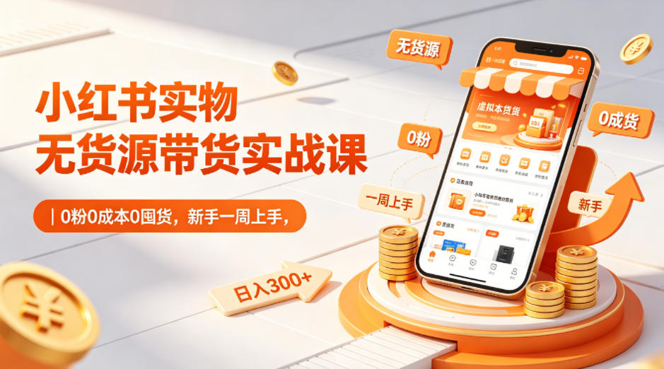 小红书实物无货源带货实战课｜0粉0成本0囤货，新手一周上手，日入300+(更新0812)-大川资源分享站
